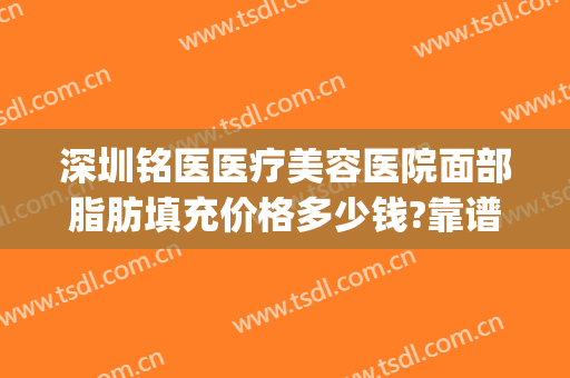 深圳铭医医疗美容医院面部脂肪填充价格多少钱?靠谱吗?(深圳铭医整形)