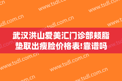 武汉洪山爱美汇门诊部颊脂垫取出瘦脸价格表!靠谱吗?(武汉脸部吸脂价格是多少)
