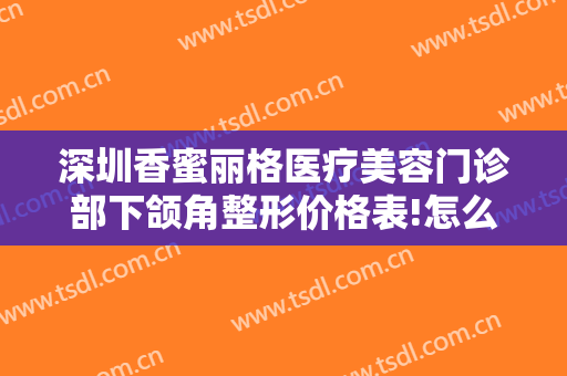 深圳香蜜丽格医疗美容门诊部下颌角整形价格表!怎么样?
