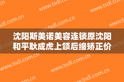 沈阳斯美诺美容连锁原沈阳和平耿成虎上颌后缩矫正价钱?需要多久恢复?