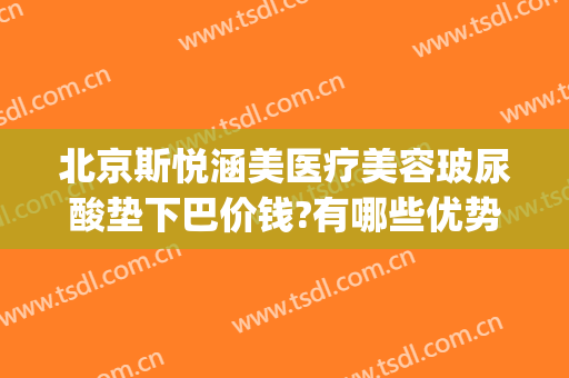 北京斯悦涵美医疗美容玻尿酸垫下巴价钱?有哪些优势?(斯悦涵美医疗整形医院)