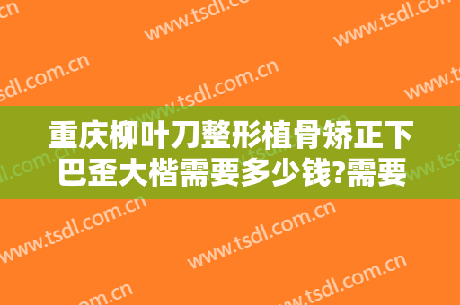 重庆柳叶刀整形植骨矫正下巴歪大楷需要多少钱?需要多久恢复?