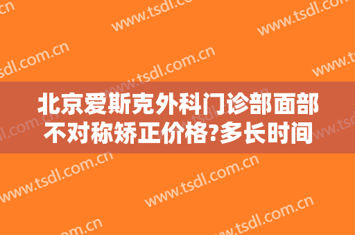 北京爱斯克外科门诊部面部不对称矫正价格?多长时间恢复?