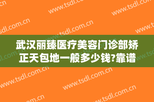 武汉丽臻医疗美容门诊部矫正天包地一般多少钱?靠谱吗?(武汉地包天矫正的价格)