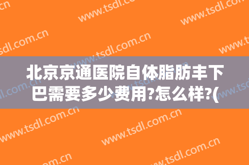 北京京通医院自体脂肪丰下巴需要多少费用?怎么样?(脂肪填充下巴费用)