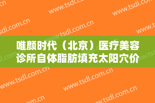 唯颜时代（北京）医疗美容诊所自体脂肪填充太阳穴价格表!多长时间恢复?