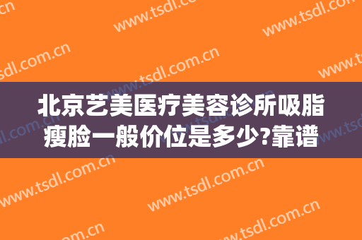 北京艺美医疗美容诊所吸脂瘦脸一般价位是多少?靠谱吗?(北京做面部吸脂最有名的医院)