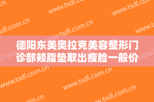 德阳东美奥拉克美容整形门诊部颊脂垫取出瘦脸一般价位是多少钱?贵不贵?