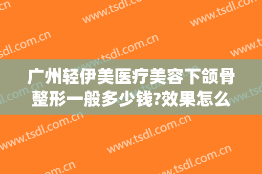 广州轻伊美医疗美容下颌骨整形一般多少钱?效果怎么样?(美伊整形医院怎么样)