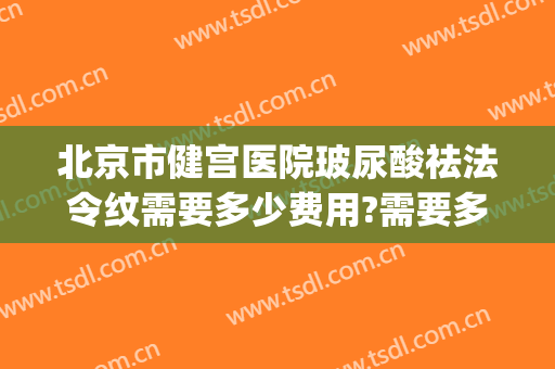 北京市健宫医院玻尿酸祛法令纹需要多少费用?需要多久恢复?(打玻尿酸去除法令纹多少钱)