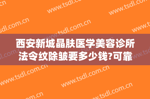 西安新城晶肤医学美容诊所法令纹除皱要多少钱?可靠吗?(西安晶肤美容医院怎么样)