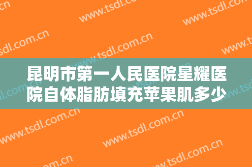 昆明市第一人民医院星耀医院自体脂肪填充苹果肌多少钱?效果怎么样?