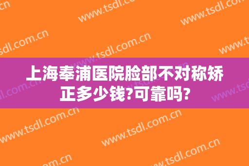 上海奉浦医院脸部不对称矫正多少钱?可靠吗?