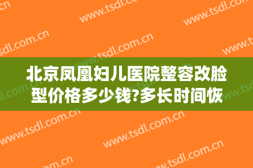 北京凤凰妇儿医院整容改脸型价格多少钱?多长时间恢复?(凤凰医美整形医院)