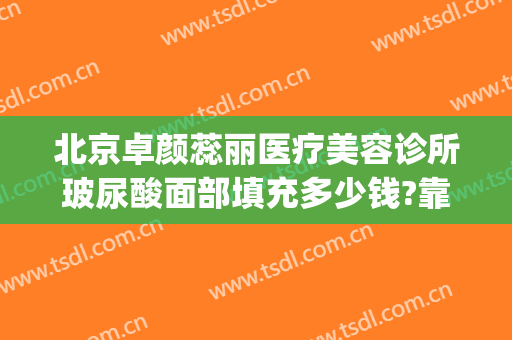 北京卓颜蕊丽医疗美容诊所玻尿酸面部填充多少钱?靠谱吗?(北京蕊丽医疗美容医院)