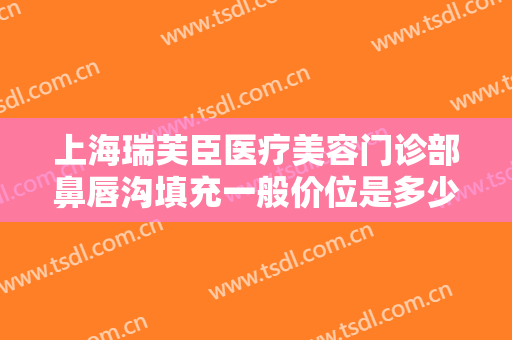 上海瑞芙臣医疗美容门诊部鼻唇沟填充一般价位是多少?需要多久恢复?