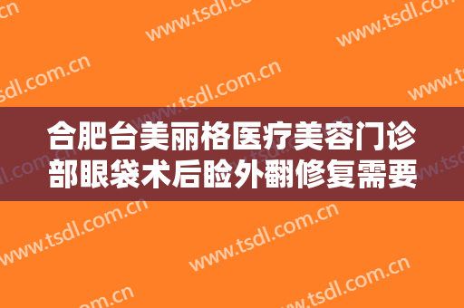合肥台美丽格医疗美容门诊部眼袋术后睑外翻修复需要多少钱?效果怎么样?