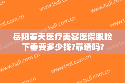 岳阳春天医疗美容医院眼睑下垂要多少钱?靠谱吗?