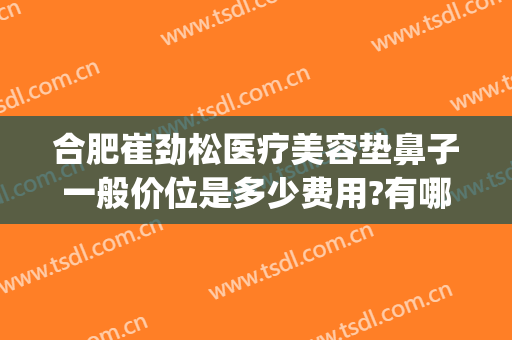 合肥崔劲松医疗美容垫鼻子一般价位是多少费用?有哪些优势?(合肥崔劲松医疗美容医院)
