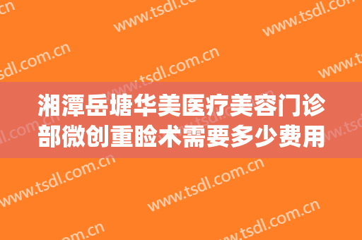 湘潭岳塘华美医疗美容门诊部微创重睑术需要多少费用?可靠吗?(湘潭华美医疗美容医院口碑好吗)