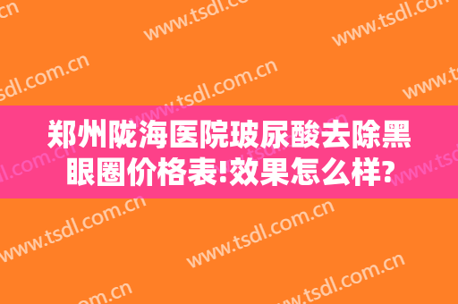 郑州陇海医院玻尿酸去除黑眼圈价格表!效果怎么样?
