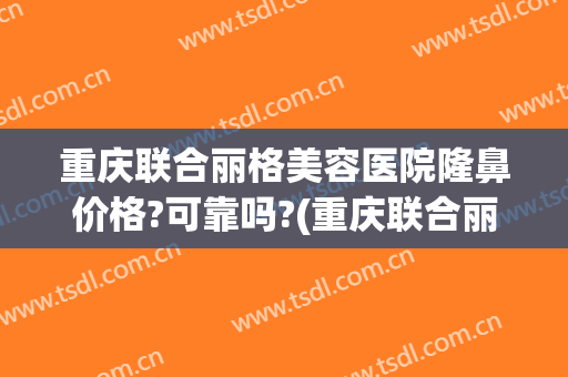 重庆联合丽格美容医院隆鼻价格?可靠吗?(重庆联合丽格整形怎么样)