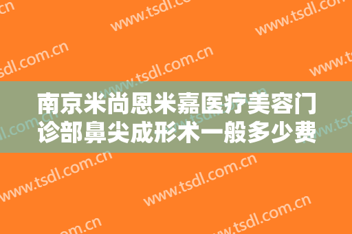 南京米尚恩米嘉医疗美容门诊部鼻尖成形术一般多少费用?多长时间恢复?