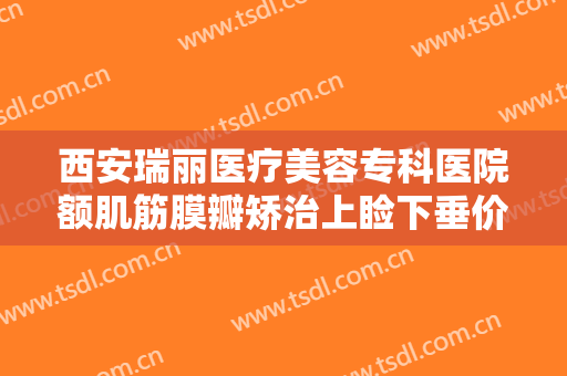 西安瑞丽医疗美容专科医院额肌筋膜瓣矫治上睑下垂价格表!可靠吗?