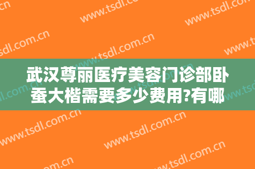 武汉尊丽医疗美容门诊部卧蚕大楷需要多少费用?有哪些优势?