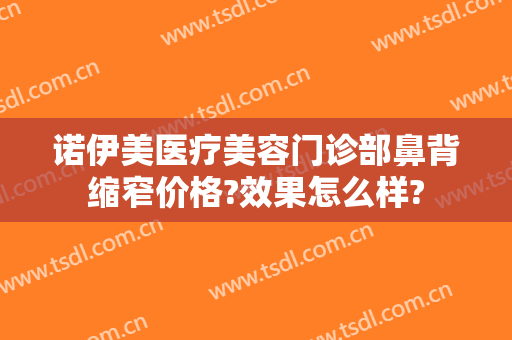 诺伊美医疗美容门诊部鼻背缩窄价格?效果怎么样?