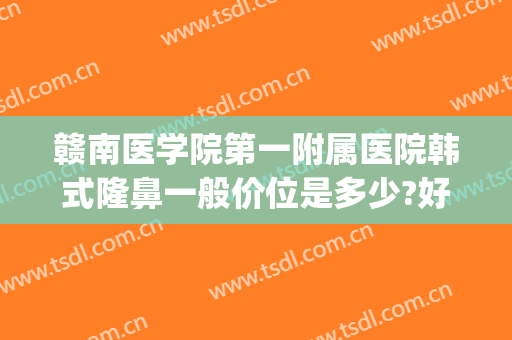 赣南医学院第一附属医院韩式隆鼻一般价位是多少?好不好?(赣州亚韩美容整形医院地址)