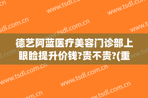 德艺阿蓝医疗美容门诊部上眼睑提升价钱?贵不贵?(重庆德艺阿蓝整形)