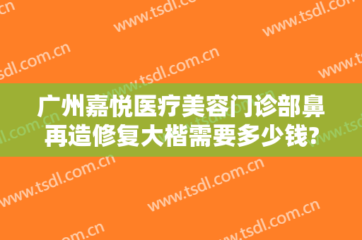 广州嘉悦医疗美容门诊部鼻再造修复大楷需要多少钱?可靠吗?