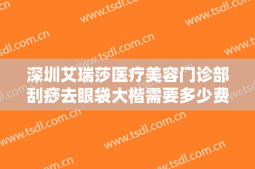深圳艾瑞莎医疗美容门诊部刮痧去眼袋大楷需要多少费用?多长时间恢复?