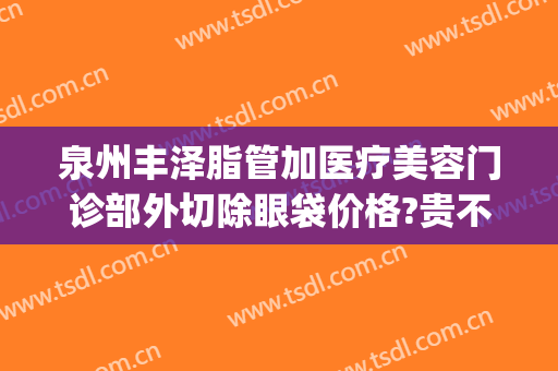 泉州丰泽脂管加医疗美容门诊部外切除眼袋价格?贵不贵?(泉州哪家医院割眼袋最好)