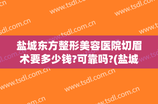 盐城东方整形美容医院切眉术要多少钱?可靠吗?(盐城东方整形美容医院医生)