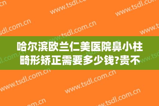 哈尔滨欧兰仁美医院鼻小柱畸形矫正需要多少钱?贵不贵?(鼻小柱歪斜矫正多少钱)