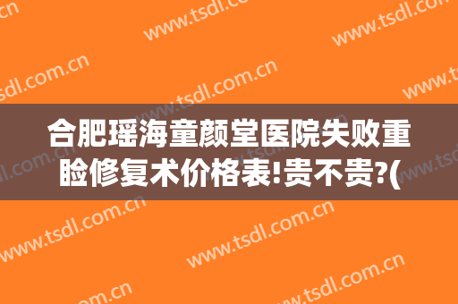 合肥瑶海童颜堂医院失败重睑修复术价格表!贵不贵?(合肥童颜美医院正规吗)
