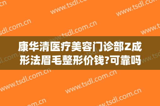 康华清医疗美容门诊部Z成形法眉毛整形价钱?可靠吗?(康华整形美容医院电话)