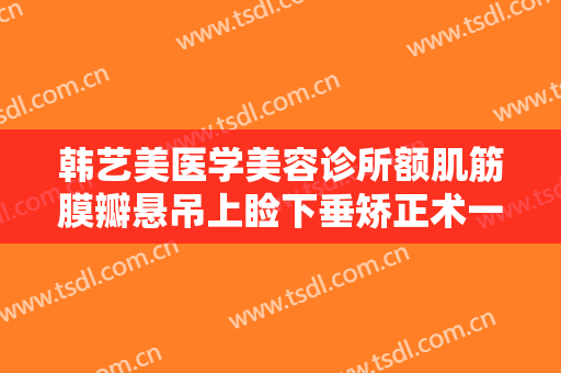 韩艺美医学美容诊所额肌筋膜瓣悬吊上睑下垂矫正术一般多少钱?有哪些优势?