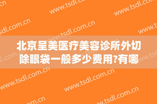 北京呈美医疗美容诊所外切除眼袋一般多少费用?有哪些优势?(医美能去眼袋吗)