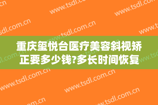 重庆玺悦台医疗美容斜视矫正要多少钱?多长时间恢复?(重庆玺悦台整形美容医院)