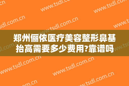 郑州俪侬医疗美容整形鼻基抬高需要多少费用?靠谱吗?