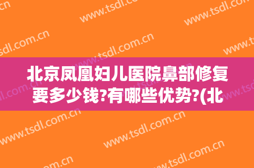 北京凤凰妇儿医院鼻部修复要多少钱?有哪些优势?(北京鼻修复最好的医院)