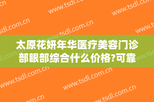 太原花妍年华医疗美容门诊部眼部综合什么价格?可靠吗?(太原佳妍医疗美容)