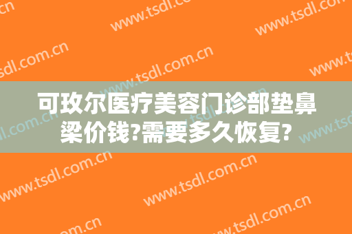 可玫尔医疗美容门诊部垫鼻梁价钱?需要多久恢复?