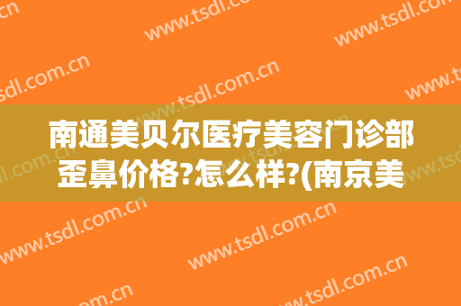 南通美贝尔医疗美容门诊部歪鼻价格?怎么样?(南京美贝尔整形怎么样)