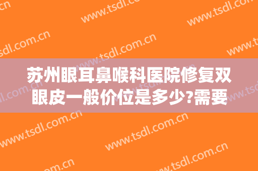 苏州眼耳鼻喉科医院修复双眼皮一般价位是多少?需要多久恢复?(苏州眼耳鼻喉医院怎么样)