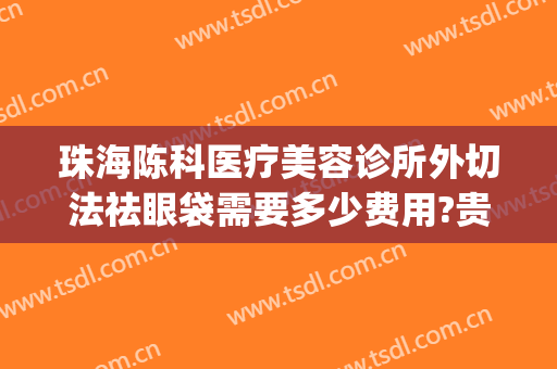 珠海陈科医疗美容诊所外切法祛眼袋需要多少费用?贵不贵?(内切割祛除眼袋)