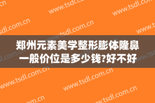 郑州元素美学整形膨体隆鼻一般价位是多少钱?好不好?(郑州元素美学整形价格表)